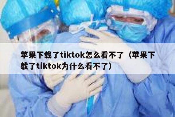 苹果下载了tiktok怎么看不了（苹果下载了tiktok为什么看不了） 第1张