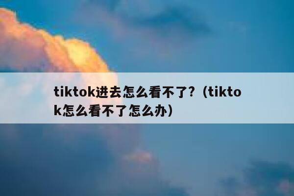 tiktok进去怎么看不了?(tiktok怎么看不了怎么办) 第1张 tiktok进去怎么看不了?(tiktok怎么看不了怎么办) 第1张