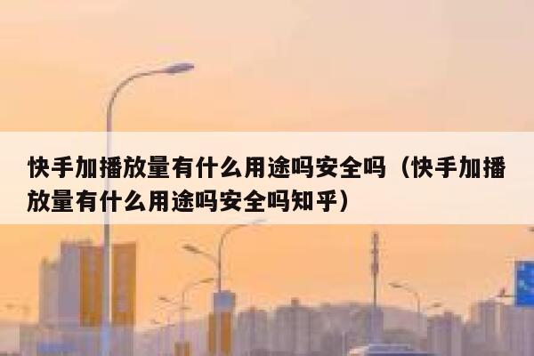 快手加播放量有什么用途吗安全吗(快手加播放量有什么用途吗安全吗知乎) 第1张 快手加播放量有什么用途吗安全吗(快手加播放量有什么用途吗安全吗知乎) 第1张