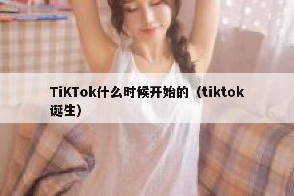 TiKTok什么时候开始的（tiktok诞生） 第1张