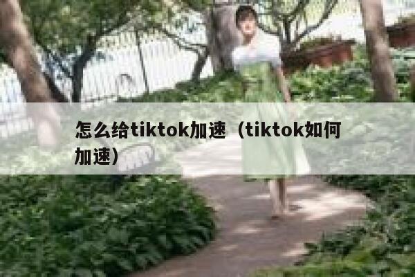 怎么给tiktok加速（tiktok如何加速） 第1张