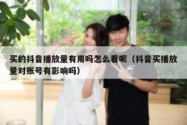 买的抖音播放量有用吗怎么看呢（抖音买播放量对账号有影响吗） 第1张