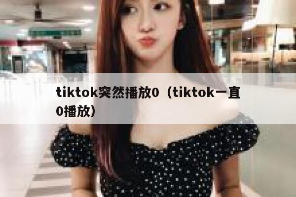 tiktok突然播放0（tiktok一直0播放） 第1张