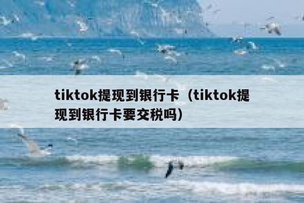 tiktok提现到银行卡（tiktok提现到银行卡要交税吗） 第1张