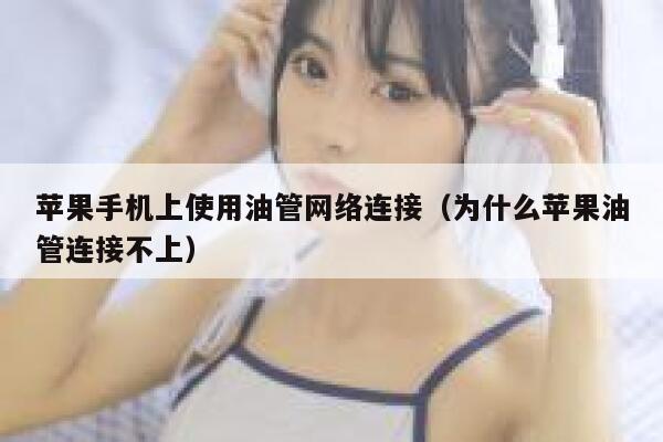 苹果手机上使用油管网络连接(为什么苹果油管连接不上) 第1张 苹果手机上使用油管网络连接(为什么苹果油管连接不上) 第1张