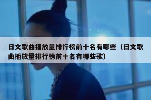 日文歌曲播放量排行榜前十名有哪些(日文歌曲播放量排行榜前十名有哪些歌) 第1张 日文歌曲播放量排行榜前十名有哪些(日文歌曲播放量排行榜前十名有哪些歌) 第1张