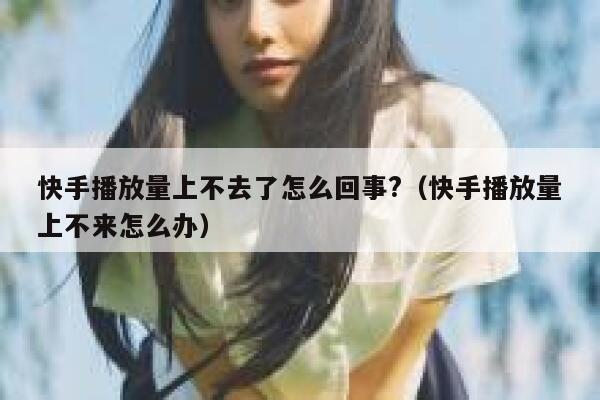 快手播放量上不去了怎么回事?(快手播放量上不来怎么办) 第1张 快手播放量上不去了怎么回事?(快手播放量上不来怎么办) 第1张