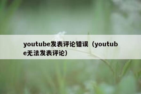 youtube发表评论错误（youtube无法发表评论） 第1张