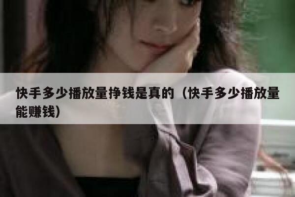 快手多少播放量挣钱是真的（快手多少播放量能赚钱） 第1张