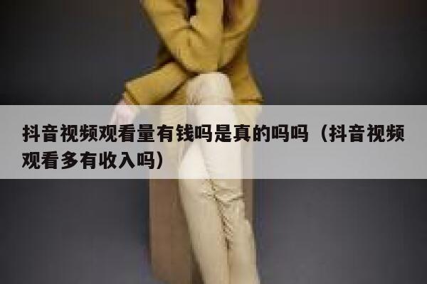 抖音视频观看量有钱吗是真的吗吗（抖音视频观看多有收入吗） 第1张