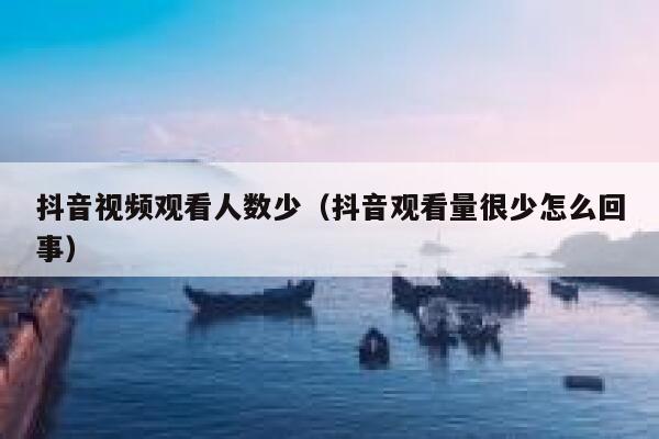 抖音视频观看人数少（抖音观看量很少怎么回事） 第1张