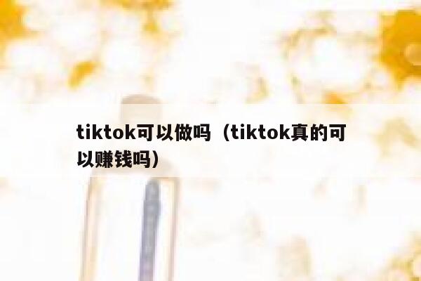 tiktok可以做吗（tiktok真的可以赚钱吗） 第1张