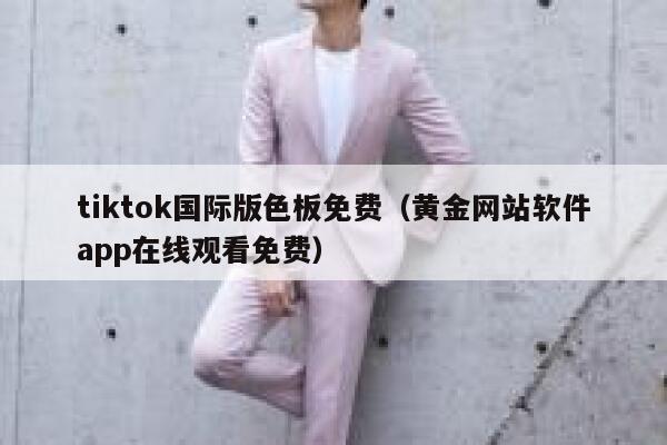tiktok国际版色板免费（黄金网站软件app在线观看免费） 第1张