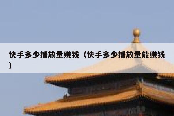 快手多少播放量赚钱(快手多少播放量能赚钱) 第1张 快手多少播放量赚钱(快手多少播放量能赚钱) 第1张