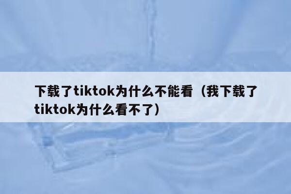 下载了tiktok为什么不能看（我下载了tiktok为什么看不了） 第1张