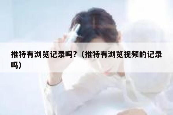 推特有浏览记录吗?（推特有浏览视频的记录吗） 第1张