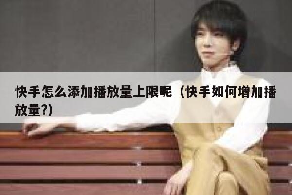 快手怎么添加播放量上限呢（快手如何增加播放量?） 第1张