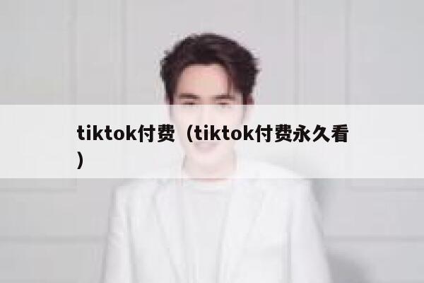 tiktok付费（tiktok付费永久看） 第1张