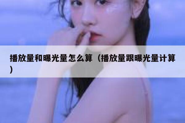 播放量和曝光量怎么算（播放量跟曝光量计算） 第1张