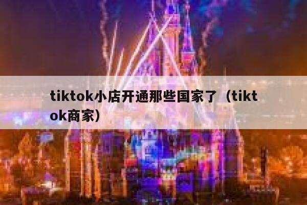 tiktok小店开通那些国家了（tiktok商家） 第1张