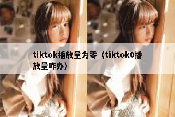 tiktok播放量为零(tiktok0播放量咋办) 第1张 tiktok播放量为零(tiktok0播放量咋办) 第1张