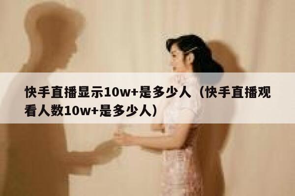 快手直播显示10w+是多少人(快手直播观看人数10w+是多少人) 第1张 快手直播显示10w+是多少人(快手直播观看人数10w+是多少人) 第1张