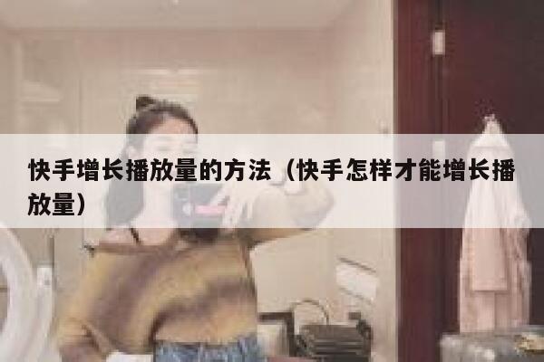 快手增长播放量的方法(快手怎样才能增长播放量) 第1张 快手增长播放量的方法(快手怎样才能增长播放量) 第1张