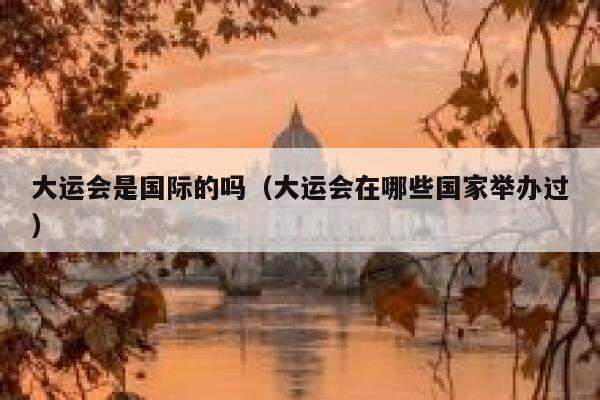 大运会是国际的吗(大运会在哪些国家举办过) 第1张 大运会是国际的吗(大运会在哪些国家举办过) 第1张