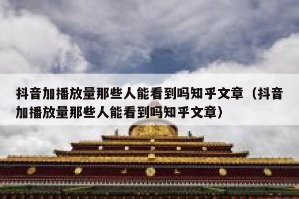 抖音加播放量那些人能看到吗知乎文章（抖音加播放量那些人能看到吗知乎文章） 第1张