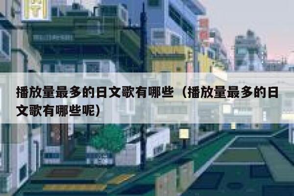 播放量最多的日文歌有哪些(播放量最多的日文歌有哪些呢) 第1张 播放量最多的日文歌有哪些(播放量最多的日文歌有哪些呢) 第1张