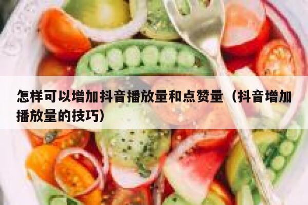 怎样可以增加抖音播放量和点赞量(抖音增加播放量的技巧) 第1张 怎样可以增加抖音播放量和点赞量(抖音增加播放量的技巧) 第1张