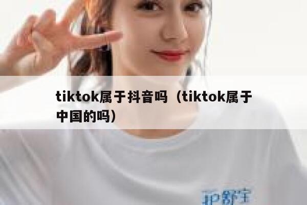 tiktok属于抖音吗（tiktok属于中国的吗） 第1张