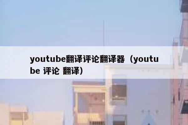 youtube翻译评论翻译器(youtube 评论 翻译) 第1张 youtube翻译评论翻译器(youtube 评论 翻译) 第1张