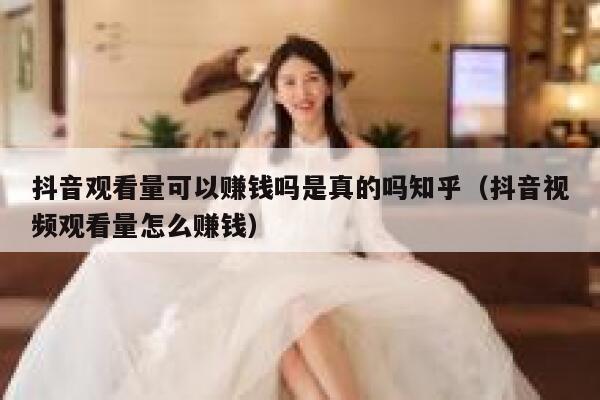 抖音观看量可以赚钱吗是真的吗知乎(抖音视频观看量怎么赚钱) 第1张 抖音观看量可以赚钱吗是真的吗知乎(抖音视频观看量怎么赚钱) 第1张
