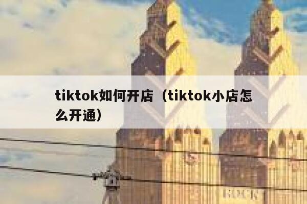 tiktok如何开店(tiktok小店怎么开通) 第1张 tiktok如何开店(tiktok小店怎么开通) 第1张