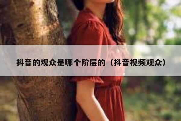 抖音的观众是哪个阶层的（抖音视频观众） 第1张