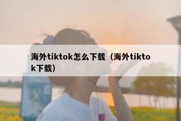 海外tiktok怎么下载（海外tiktok下载） 第1张