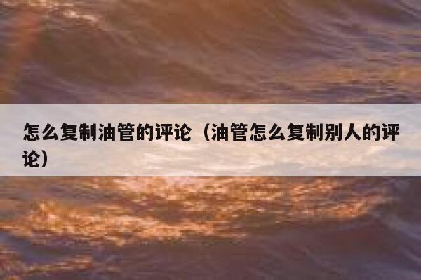 怎么复制油管的评论(油管怎么复制别人的评论) 第1张 怎么复制油管的评论(油管怎么复制别人的评论) 第1张