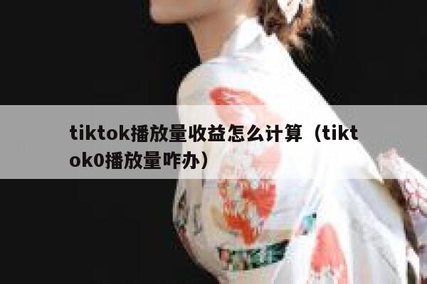 tiktok播放量收益怎么计算（tiktok0播放量咋办） 第1张