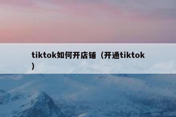 tiktok如何开店铺（开通tiktok） 第1张
