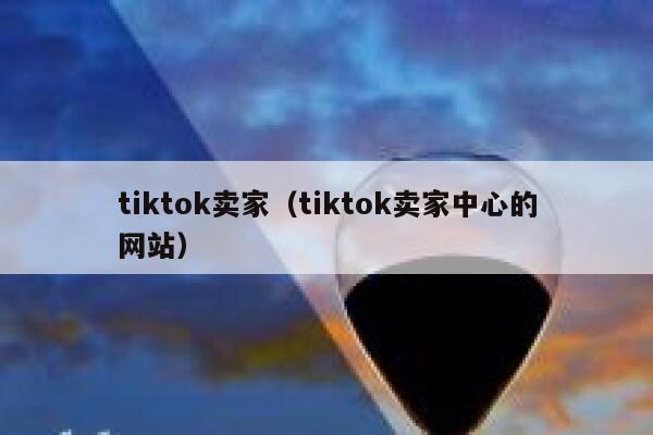 tiktok卖家(tiktok卖家中心的网站) 第1张 tiktok卖家(tiktok卖家中心的网站) 第1张