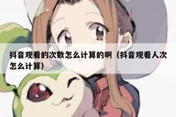 抖音观看的次数怎么计算的啊(抖音观看人次怎么计算) 第1张 抖音观看的次数怎么计算的啊(抖音观看人次怎么计算) 第1张