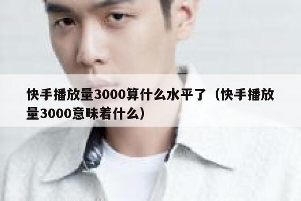 快手播放量3000算什么水平了（快手播放量3000意味着什么） 第1张