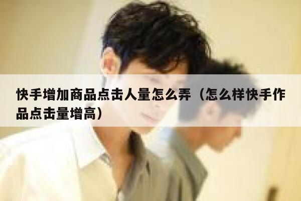 快手增加商品点击人量怎么弄(怎么样快手作品点击量增高) 第1张 快手增加商品点击人量怎么弄(怎么样快手作品点击量增高) 第1张