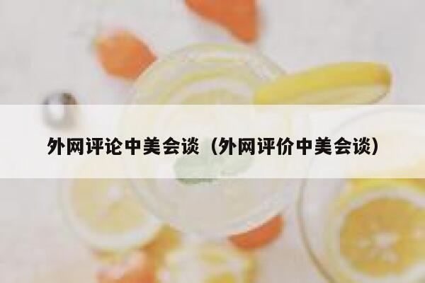 外网评论中美会谈（外网评价中美会谈） 第1张