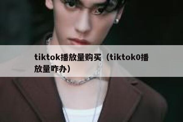 tiktok播放量购买（tiktok0播放量咋办） 第1张