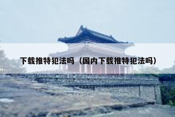 下载推特犯法吗(国内下载推特犯法吗) 第1张 下载推特犯法吗(国内下载推特犯法吗) 第1张