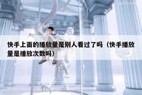 快手上面的播放量是别人看过了吗（快手播放量是播放次数吗） 第1张