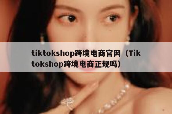 tiktokshop跨境电商官网（Tiktokshop跨境电商正规吗） 第1张