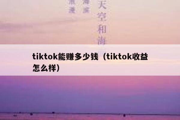 tiktok能赚多少钱（tiktok收益怎么样） 第1张
